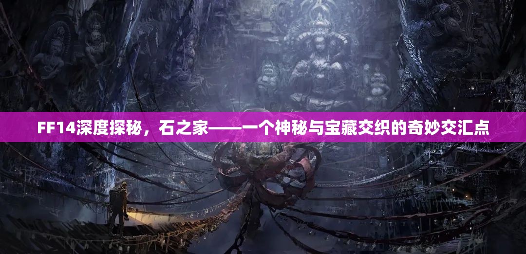 FF14深度探秘，石之家——一个神秘与宝藏交织的奇妙交汇点