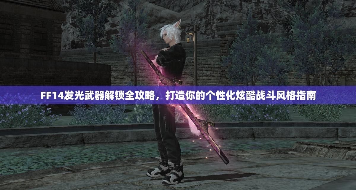 FF14发光武器解锁全攻略，打造你的个性化炫酷战斗风格指南