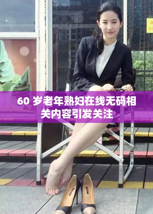 60 岁老年熟妇在线无码相关内容引发关注