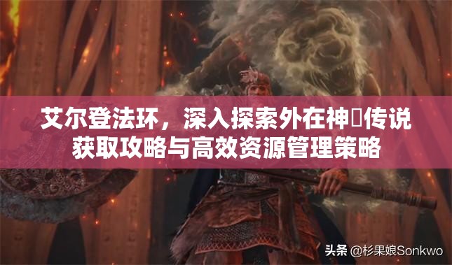 艾尔登法环，深入探索外在神祇传说获取攻略与高效资源管理策略