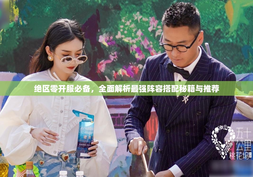 绝区零开服必备，全面解析最强阵容搭配秘籍与推荐