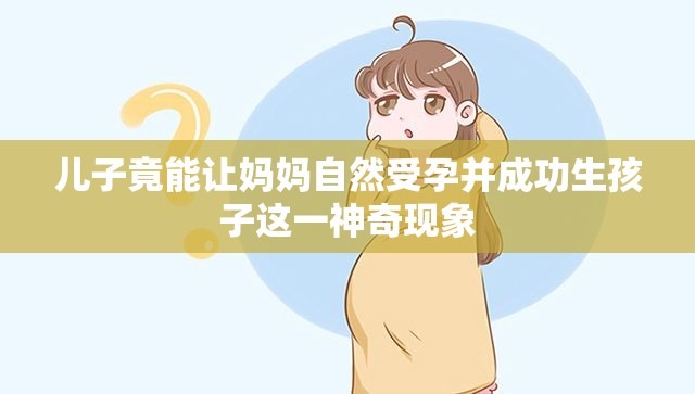 儿子竟能让妈妈自然受孕并成功生孩子这一神奇现象