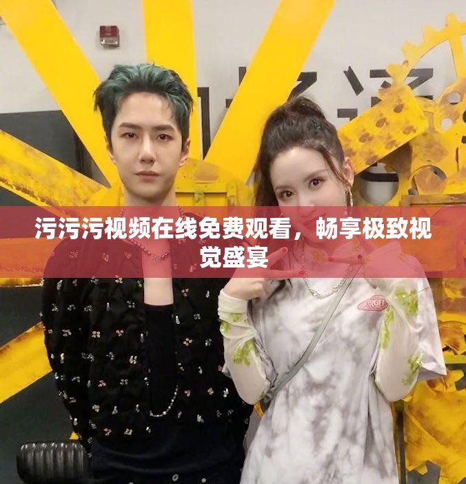 污污污视频在线免费观看，畅享极致视觉盛宴