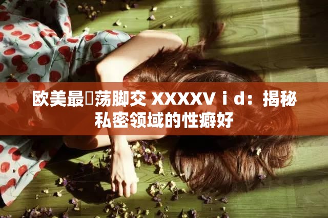 欧美最婬荡脚交 XXXXVⅰd：揭秘私密领域的性癖好