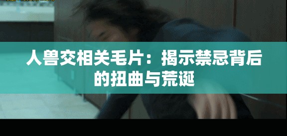 人兽交相关毛片：揭示禁忌背后的扭曲与荒诞
