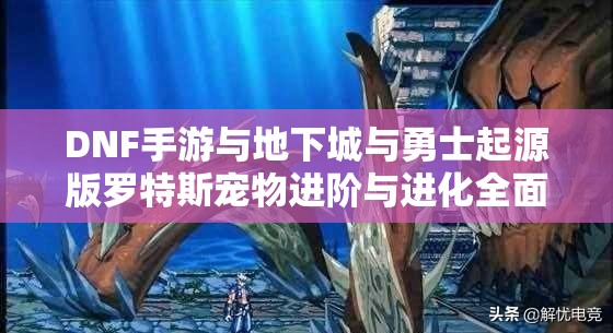 DNF手游与地下城与勇士起源版罗特斯宠物进阶与进化全面攻略