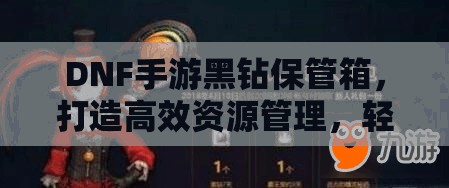 DNF手游黑钻保管箱，打造高效资源管理，轻松存储游戏珍品
