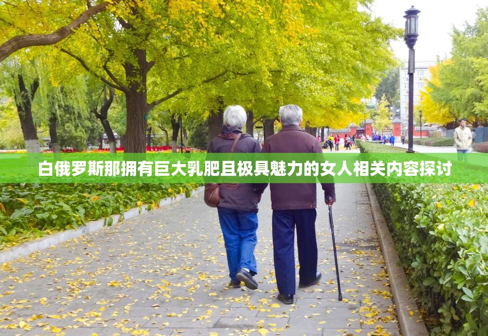白俄罗斯那拥有巨大乳肥且极具魅力的女人相关内容探讨