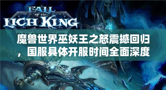 魔兽世界巫妖王之怒震撼回归，国服具体开服时间全面深度揭秘