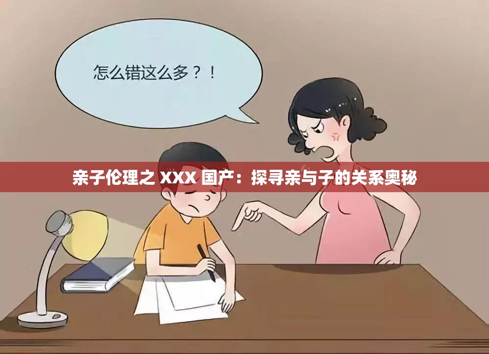亲子伦理之 XXX 国产：探寻亲与子的关系奥秘