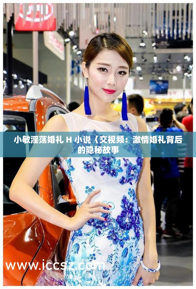 小敏淫荡婚礼 H 小说〈交视频：激情婚礼背后的隐秘故事