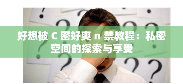 好想被 C 密好爽 n 禁教程：私密空间的探索与享受