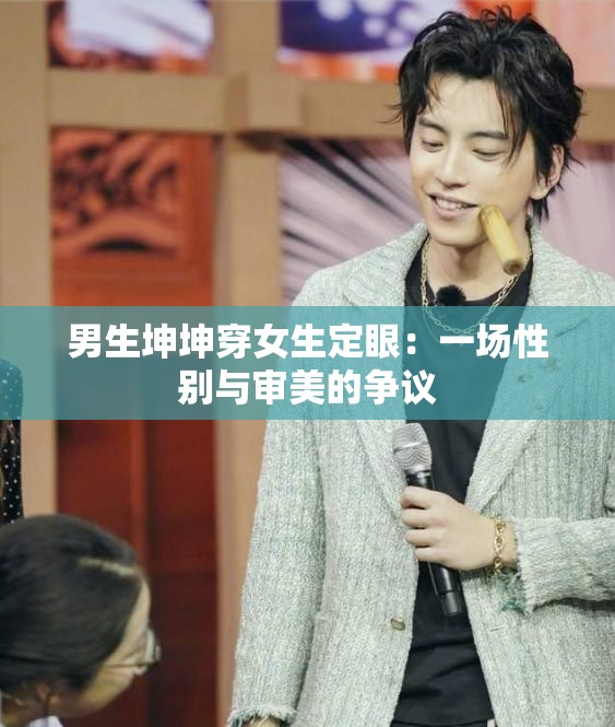 男生坤坤穿女生定眼：一场性别与审美的争议