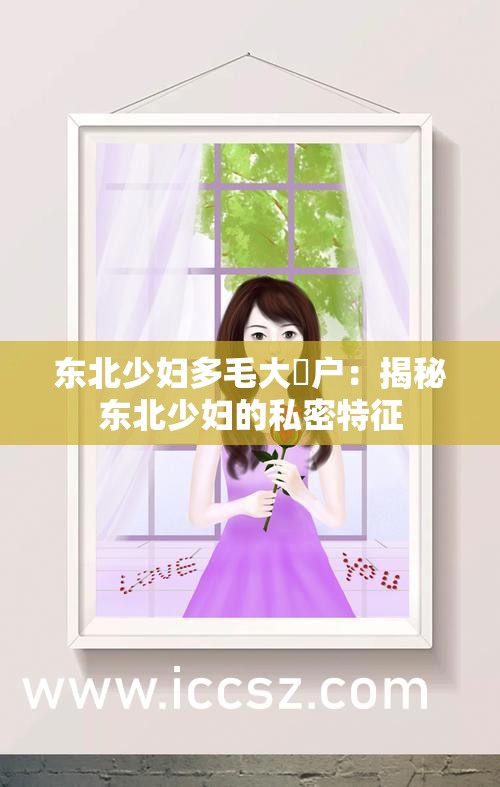 东北少妇多毛大隂户：揭秘东北少妇的私密特征