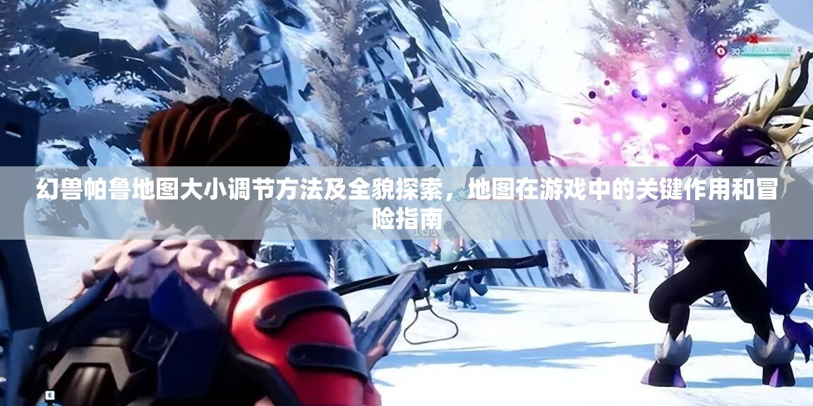 幻兽帕鲁地图大小调节方法及全貌探索，地图在游戏中的关键作用和冒险指南