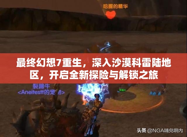 最终幻想7重生，深入沙漠科雷陆地区，开启全新探险与解锁之旅