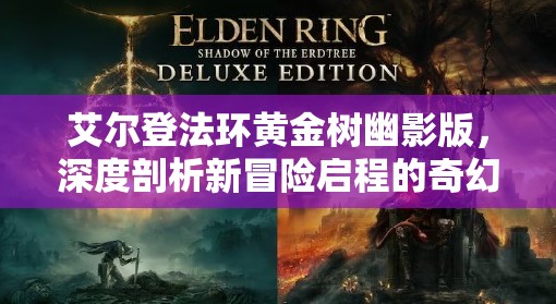 艾尔登法环黄金树幽影版，深度剖析新冒险启程的奇幻世界与剧情