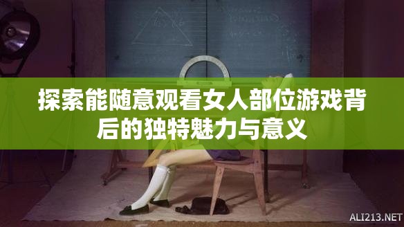探索能随意观看女人部位游戏背后的独特魅力与意义