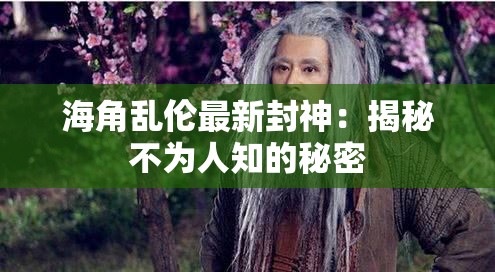 海角乱伦最新封神：揭秘不为人知的秘密
