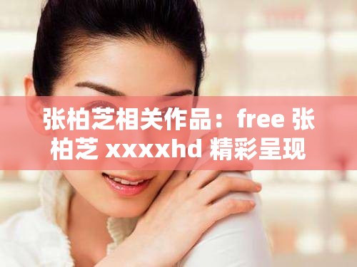 张柏芝相关作品：free 张柏芝 xxxxhd 精彩呈现