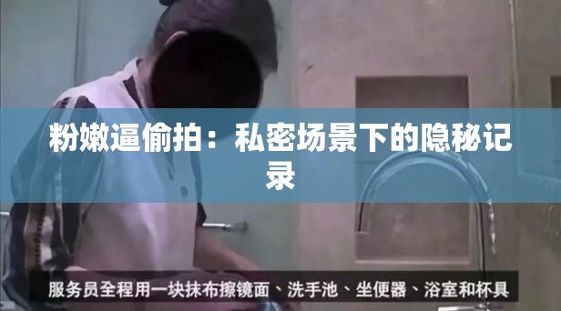 粉嫩逼偷拍：私密场景下的隐秘记录
