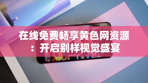 在线免费畅享黄色网资源：开启别样视觉盛宴