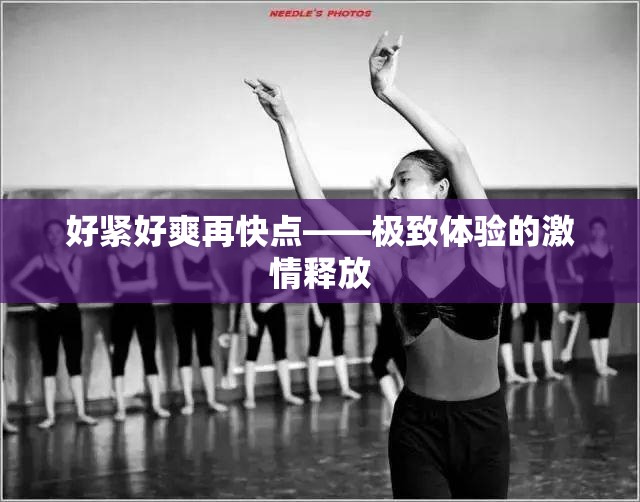 好紧好爽再快点——极致体验的激情释放