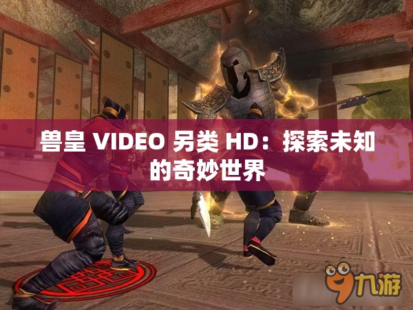 兽皇 VIDEO 另类 HD：探索未知的奇妙世界