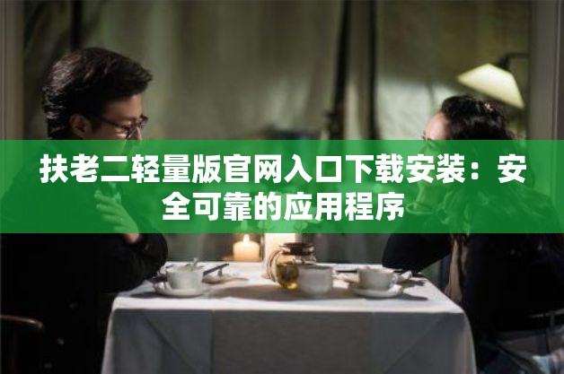 扶老二轻量版官网入口下载安装：安全可靠的应用程序