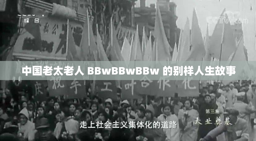 中国老太老人 BBwBBwBBw 的别样人生故事