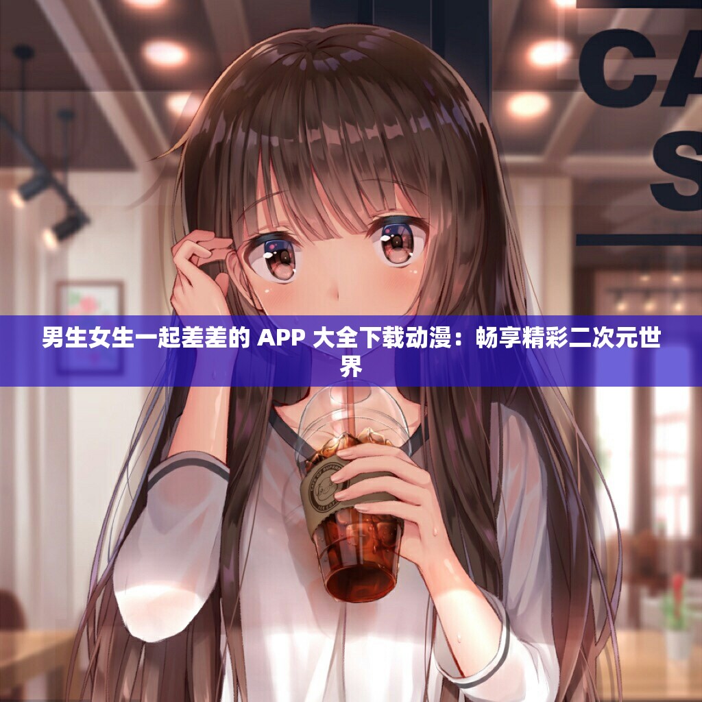 男生女生一起差差的 APP 大全下载动漫：畅享精彩二次元世界