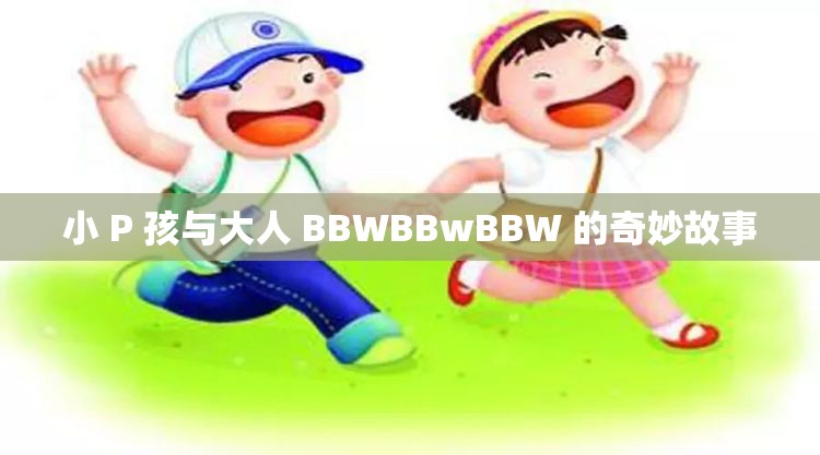 小 P 孩与大人 BBWBBwBBW 的奇妙故事