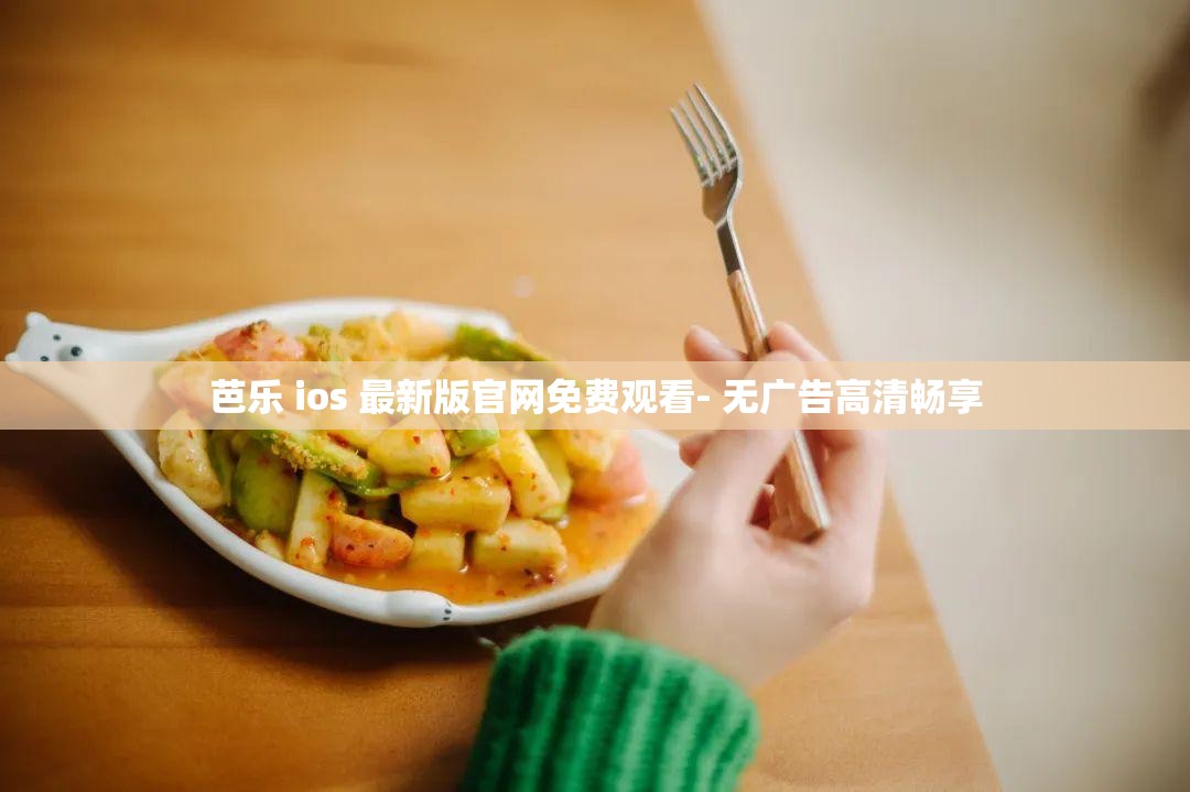 芭乐 ios 最新版官网免费观看- 无广告高清畅享