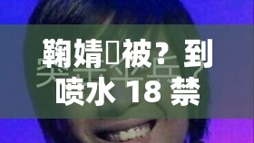 鞠婧祎被？到喷水 18 禁视：是道德的沦丧还是人性的扭曲