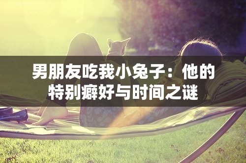男朋友吃我小兔子：他的特别癖好与时间之谜