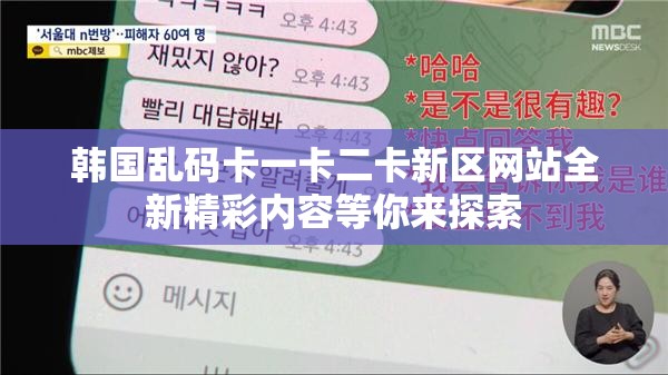 韩国乱码卡一卡二卡新区网站全新精彩内容等你来探索