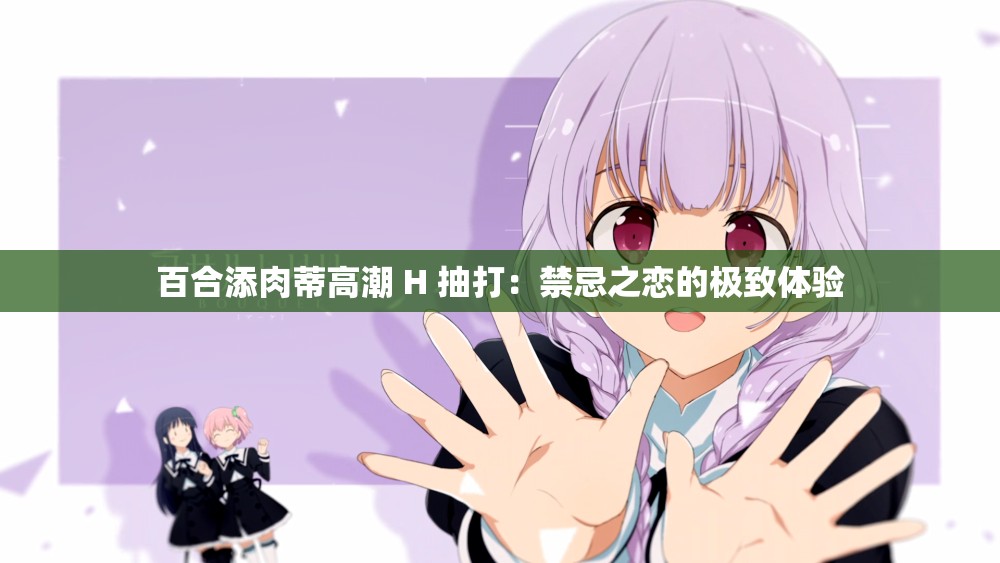 百合添肉蒂高潮 H 抽打：禁忌之恋的极致体验