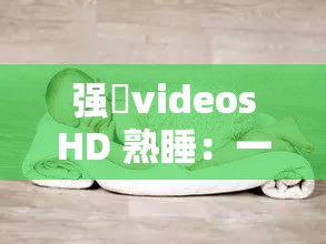 强弙videosHD 熟睡：一场关于睡眠与放松的视觉之旅