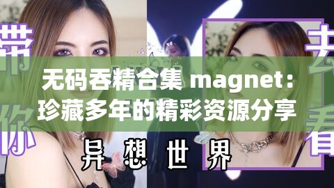 无码吞精合集 magnet：珍藏多年的精彩资源分享