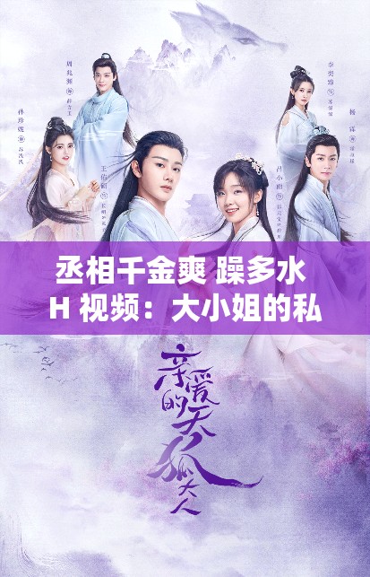 丞相千金爽 躁多水 H 视频：大小姐的私密生活