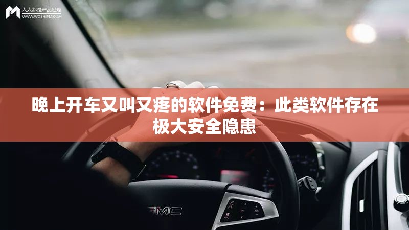 晚上开车又叫又疼的软件免费：此类软件存在极大安全隐患