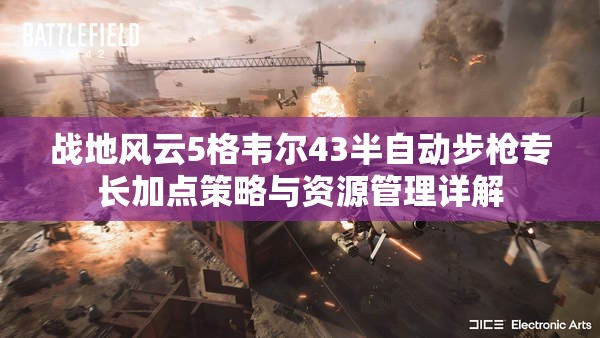 战地风云5格韦尔43半自动步枪专长加点策略与资源管理详解