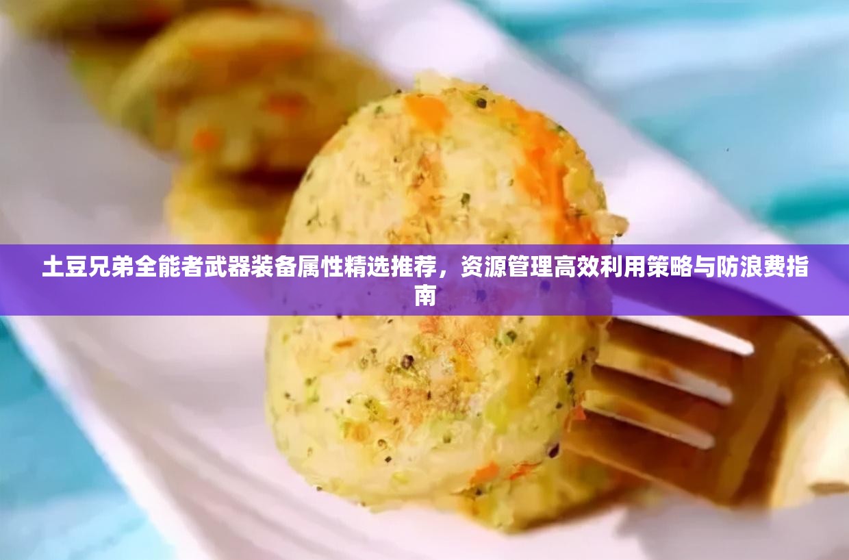 土豆兄弟全能者武器装备属性精选推荐，资源管理高效利用策略与防浪费指南