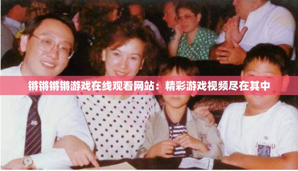 锵锵锵锵游戏在线观看网站：精彩游戏视频尽在其中