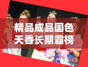 精品成品国色天香长期霸榜引同行强烈不满