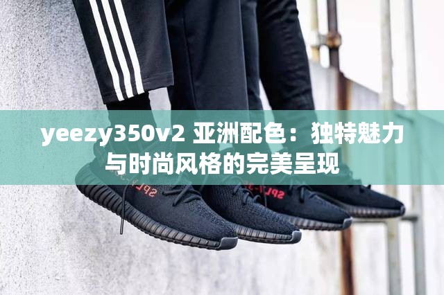 yeezy350v2 亚洲配色：独特魅力与时尚风格的完美呈现