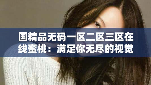 国精品无码一区二区三区在线蜜桃：满足你无尽的视觉享受