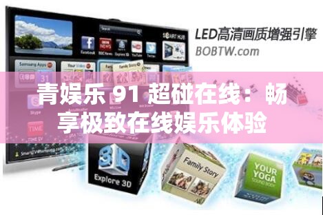 青娱乐 91 超碰在线：畅享极致在线娱乐体验