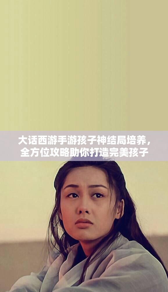 大话西游手游孩子神结局培养，全方位攻略助你打造完美孩子