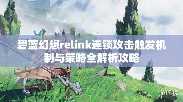 碧蓝幻想relink连锁攻击触发机制与策略全解析攻略